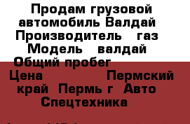 Продам грузовой автомобиль Валдай › Производитель ­ газ › Модель ­ валдай › Общий пробег ­ 250 000 › Цена ­ 500 000 - Пермский край, Пермь г. Авто » Спецтехника   